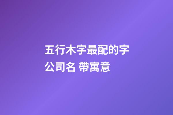 五行木字最配的字公司名 帶寓意-第1張-公司起名-玄機派